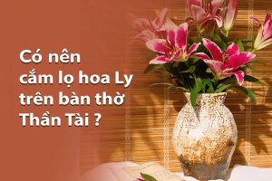 Có nên cắm hoa Ly trên bàn thờ Thần Tài không